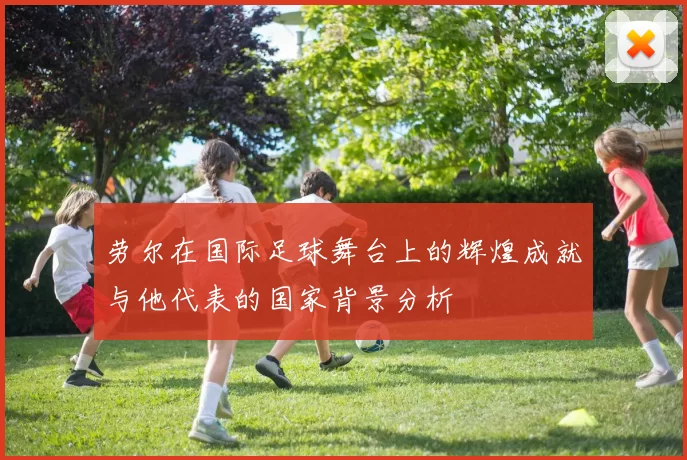 劳尔在国际足球舞台上的辉煌成就与他代表的国家背景分析