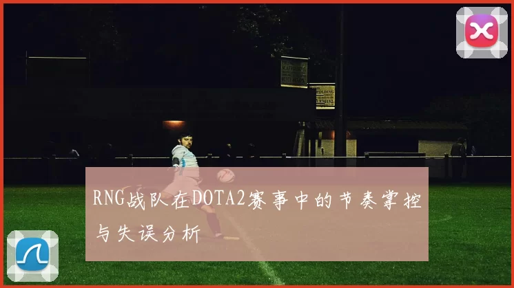 RNG战队在DOTA2赛事中的节奏掌控与失误分析