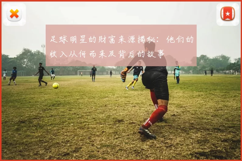 足球明星的财富来源揭秘：他们的收入从何而来及背后的故事