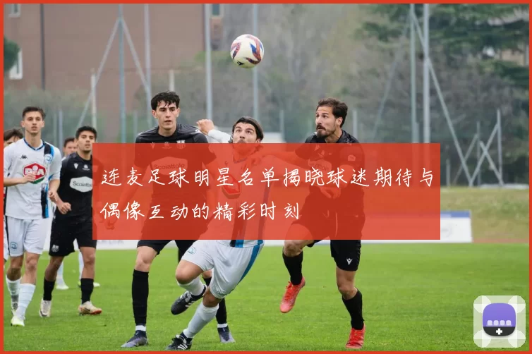 连麦足球明星名单揭晓球迷期待与偶像互动的精彩时刻