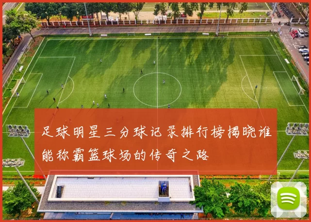 足球明星三分球记录排行榜揭晓谁能称霸篮球场的传奇之路
