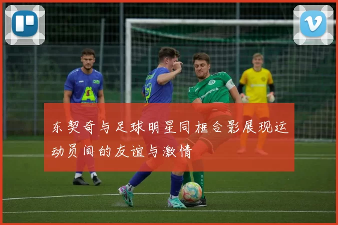 东契奇与足球明星同框合影展现运动员间的友谊与激情