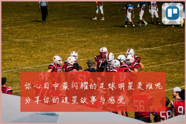 你心目中最闪耀的足球明星是谁呢分享你的追星故事与感受