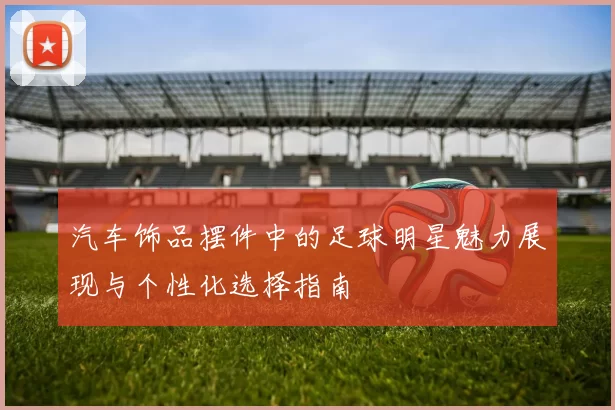 汽车饰品摆件中的足球明星魅力展现与个性化选择指南