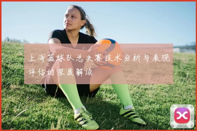上海篮球队总决赛技术分析与表现评估的深度解读