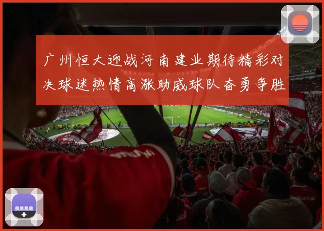广州恒大迎战河南建业期待精彩对决球迷热情高涨助威球队奋勇争胜