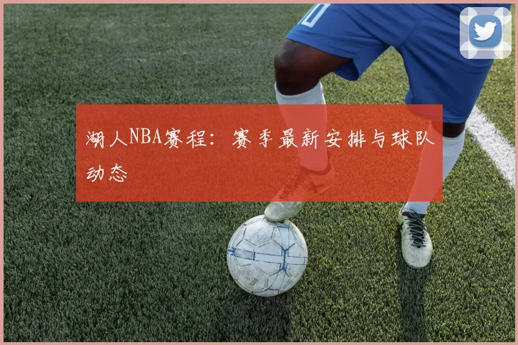 湖人NBA赛程：赛季最新安排与球队动态