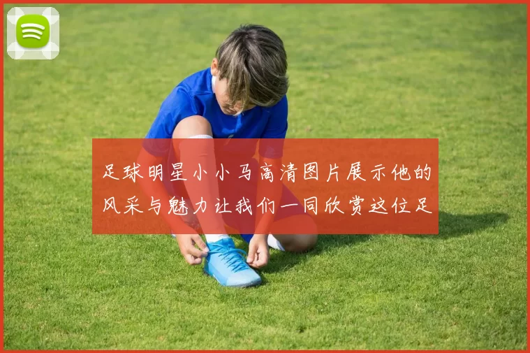 足球明星小小马高清图片展示他的风采与魅力让我们一同欣赏这位足球天才的精彩瞬间