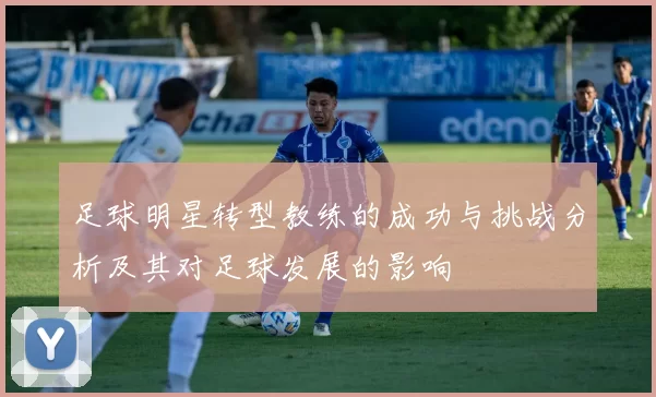 足球明星转型教练的成功与挑战分析及其对足球发展的影响