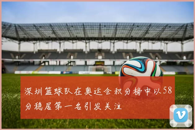 深圳篮球队在奥运会积分榜中以58分稳居第一名引发关注