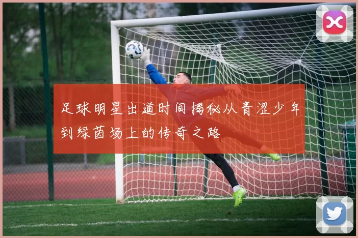 足球明星出道时间揭秘从青涩少年到绿茵场上的传奇之路