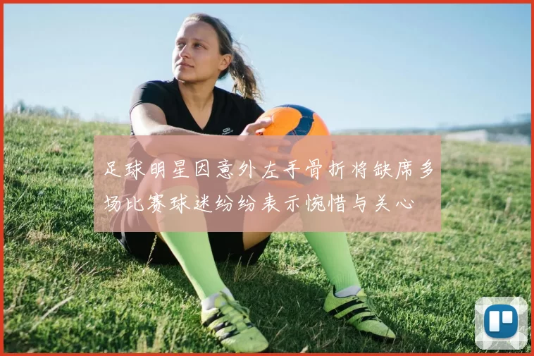 足球明星因意外左手骨折将缺席多场比赛球迷纷纷表示惋惜与关心