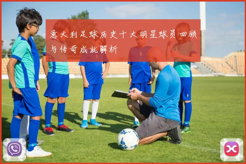 意大利足球历史十大明星球员回顾与传奇成就解析