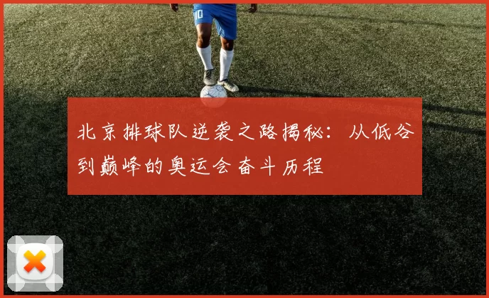 北京排球队逆袭之路揭秘：从低谷到巅峰的奥运会奋斗历程