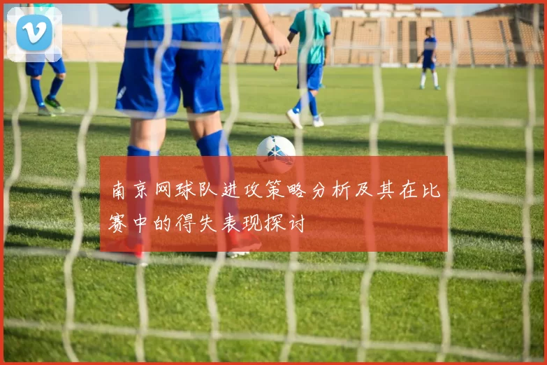 南京网球队进攻策略分析及其在比赛中的得失表现探讨