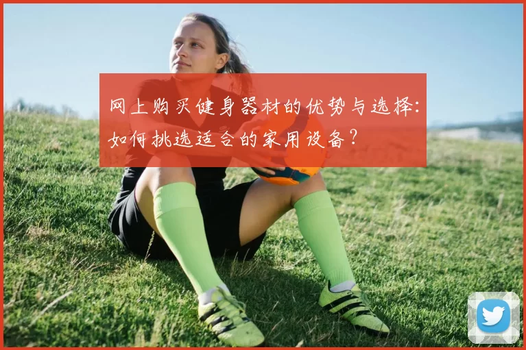 网上购买健身器材的优势与选择：如何挑选适合的家用设备？