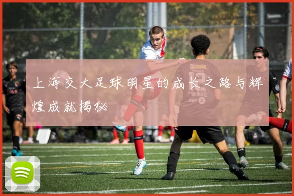 上海交大足球明星的成长之路与辉煌成就揭秘