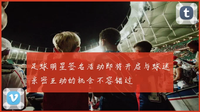 足球明星签名活动即将开启与球迷亲密互动的机会不容错过