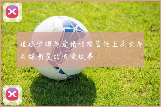 追逐梦想与爱情的绿茵场上美女与足球明星的浪漫故事