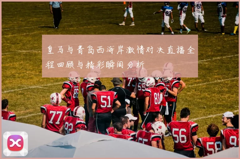 皇马与青岛西海岸激情对决直播全程回顾与精彩瞬间分析