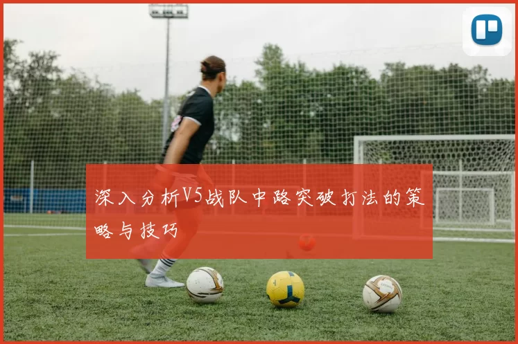 深入分析V5战队中路突破打法的策略与技巧