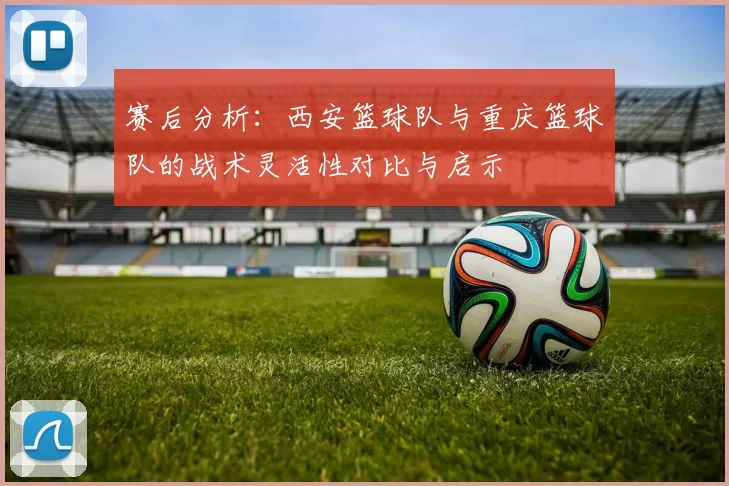 赛后分析：西安篮球队与重庆篮球队的战术灵活性对比与启示