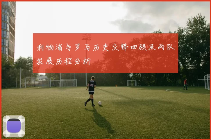 利物浦与罗马历史交锋回顾及两队发展历程分析
