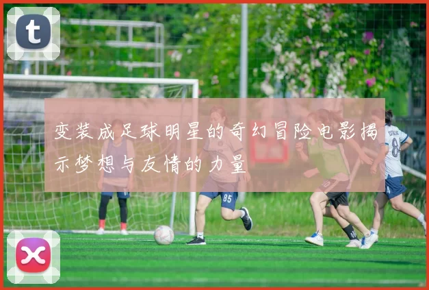 变装成足球明星的奇幻冒险电影揭示梦想与友情的力量