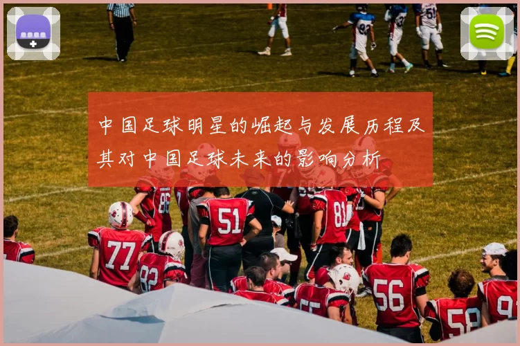 中国足球明星的崛起与发展历程及其对中国足球未来的影响分析
