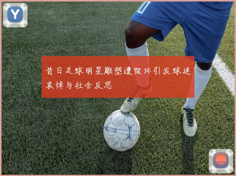昔日足球明星雕塑遭毁坏引发球迷哀悼与社会反思