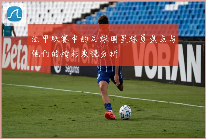 法甲联赛中的足球明星球员盘点与他们的精彩表现分析