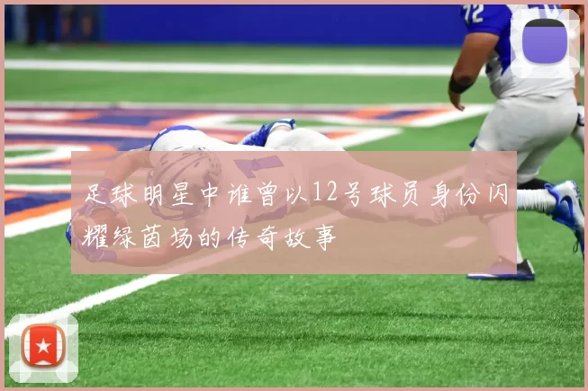 足球明星中谁曾以12号球员身份闪耀绿茵场的传奇故事