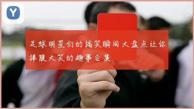 足球明星们的搞笑瞬间大盘点让你捧腹大笑的趣事合集