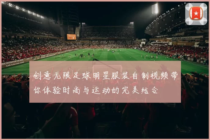 创意无限足球明星服装自制视频带你体验时尚与运动的完美结合
