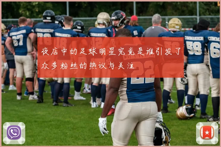 夜店中的足球明星究竟是谁引发了众多粉丝的热议与关注
