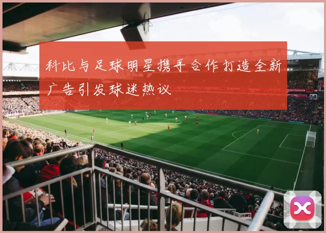 科比与足球明星携手合作打造全新广告引发球迷热议