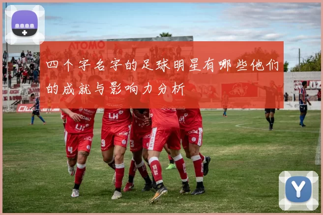 四个字名字的足球明星有哪些他们的成就与影响力分析