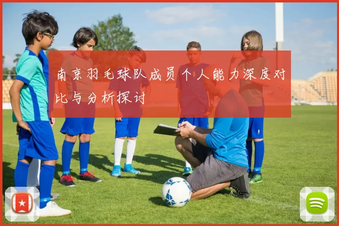 南京羽毛球队成员个人能力深度对比与分析探讨