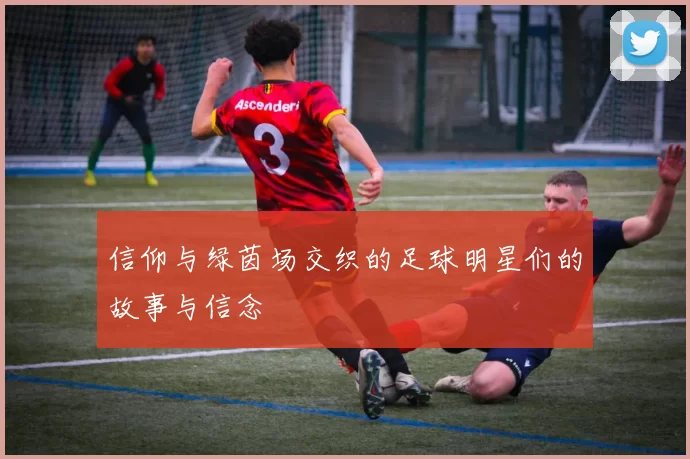信仰与绿茵场交织的足球明星们的故事与信念