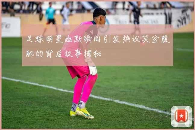 足球明星幽默瞬间引发热议笑岔腹肌的背后故事揭秘