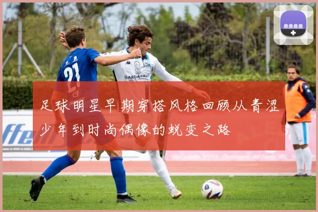 足球明星早期穿搭风格回顾从青涩少年到时尚偶像的蜕变之路
