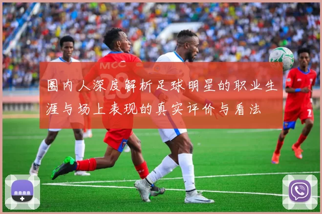 圈内人深度解析足球明星的职业生涯与场上表现的真实评价与看法