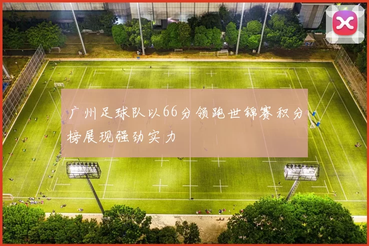 广州足球队以66分领跑世锦赛积分榜展现强劲实力
