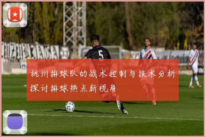 杭州排球队的战术控制与技术分析探讨排球热点新视角