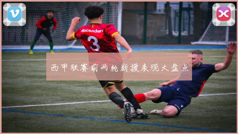 西甲联赛前两轮新援表现大盘点