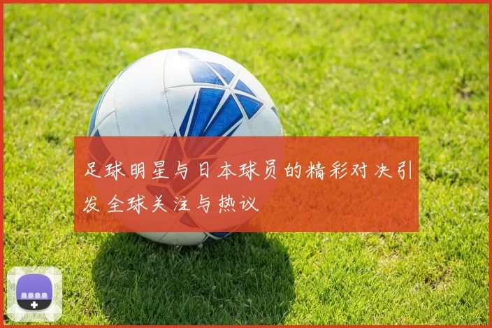 足球明星与日本球员的精彩对决引发全球关注与热议