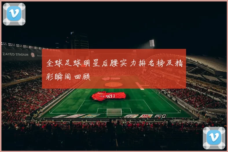 全球足球明星后腰实力排名榜及精彩瞬间回顾