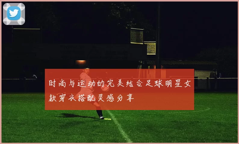 时尚与运动的完美结合足球明星女款穿衣搭配灵感分享