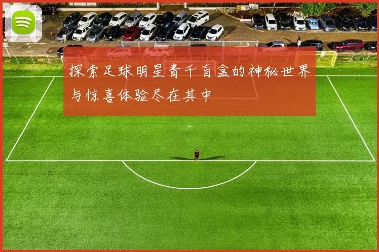 探索足球明星青千盲盒的神秘世界与惊喜体验尽在其中