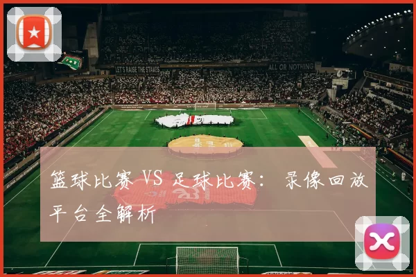 篮球比赛 VS 足球比赛：录像回放平台全解析